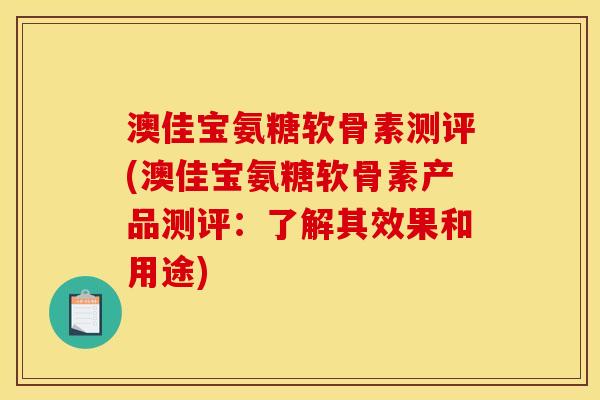 澳佳宝氨糖软骨素测评(澳佳宝氨糖软骨素产品测评：了解其效果和用途)