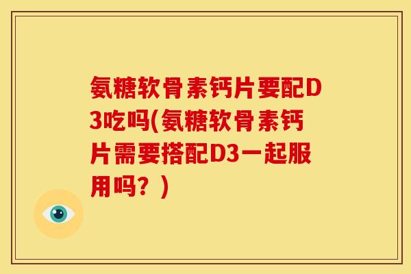 氨糖软骨素钙片要配D3吃吗(氨糖软骨素钙片需要搭配D3一起服用吗？)