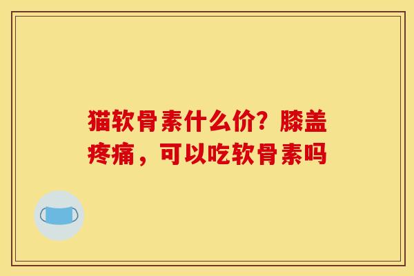 猫软骨素什么价？膝盖疼痛，可以吃软骨素吗