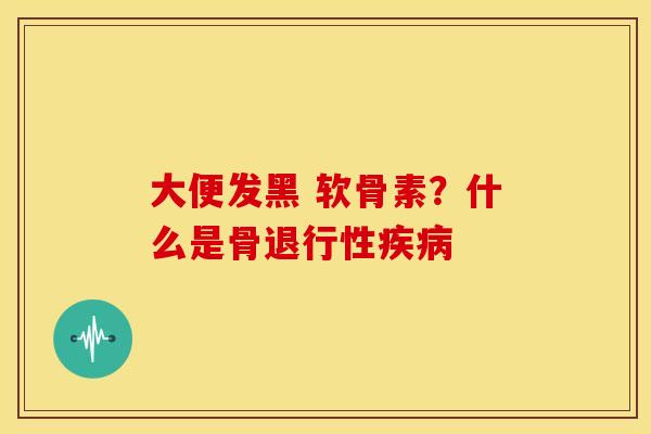 大便发黑 软骨素？什么是骨退行性疾病