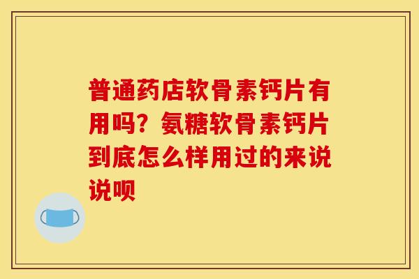 普通药店软骨素钙片有用吗？氨糖软骨素钙片到底怎么样用过的来说说呗
