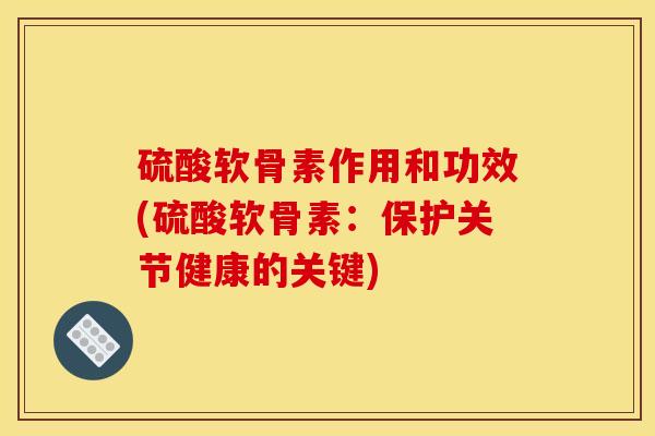 硫酸软骨素作用和功效(硫酸软骨素：保护关节健康的关键)