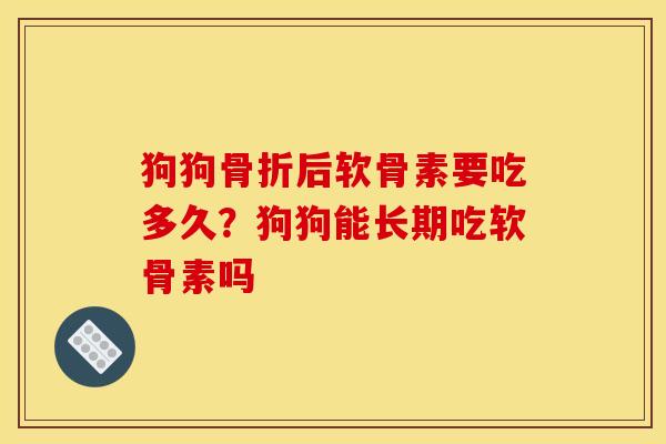 狗狗骨折后软骨素要吃多久？狗狗能长期吃软骨素吗