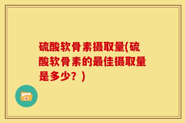 硫酸软骨素摄取量(硫酸软骨素的最佳摄取量是多少?)-第1张图片-关节骑士 硫酸软骨素摄取量(硫酸软骨素的最佳摄取量是多少?)-第1张图片-关节骑士