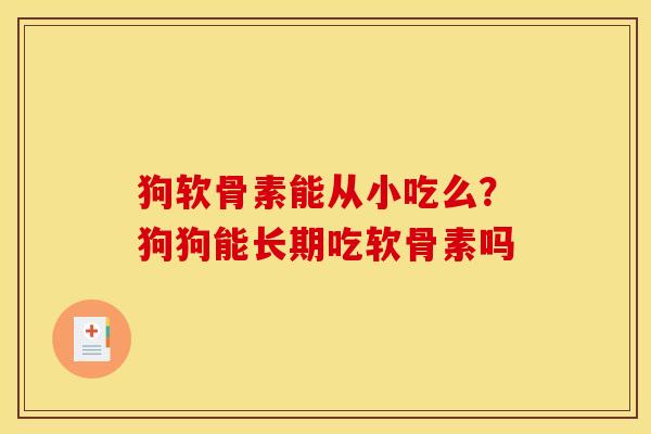 狗软骨素能从小吃么？狗狗能长期吃软骨素吗