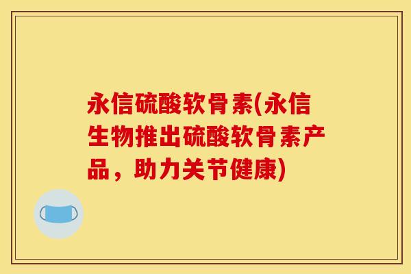 永信硫酸软骨素(永信生物推出硫酸软骨素产品，助力关节健康)