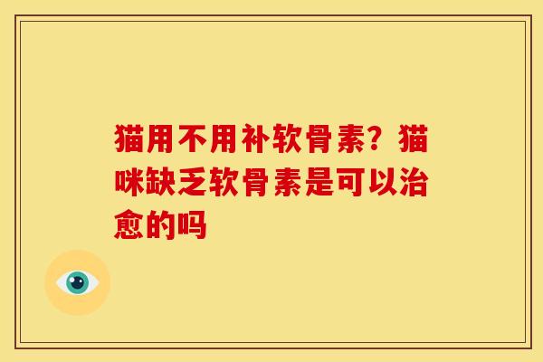 猫用不用补软骨素？猫咪缺乏软骨素是可以治愈的吗