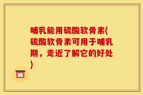哺乳能用硫酸软骨素(硫酸软骨素可用于哺乳期，走近了解它的好处)