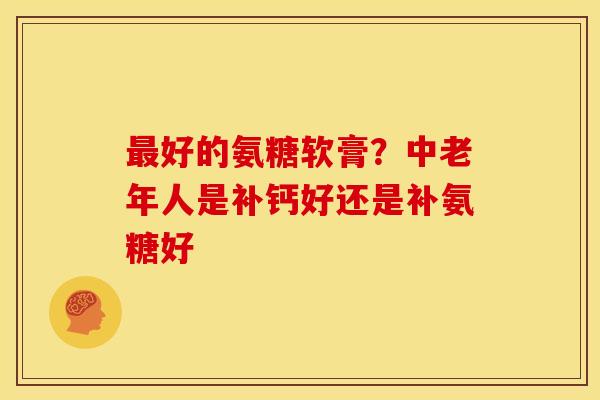最好的氨糖软膏？中老年人是补钙好还是补氨糖好