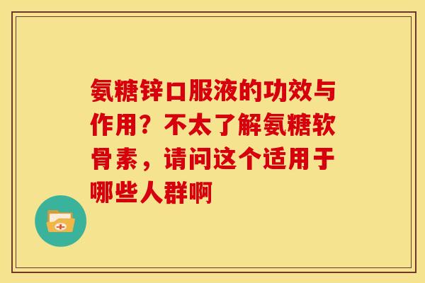 氨糖锌口服液的功效与作用？不太了解氨糖软骨素，请问这个适用于哪些人群啊