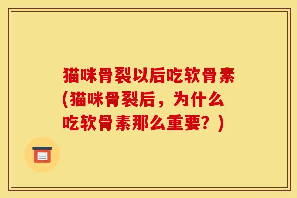 猫咪骨裂以后吃软骨素(猫咪骨裂后，为什么吃软骨素那么重要？)