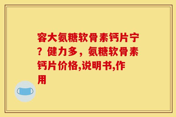 容大氨糖软骨素钙片宁？健力多，氨糖软骨素钙片价格,说明书,作用