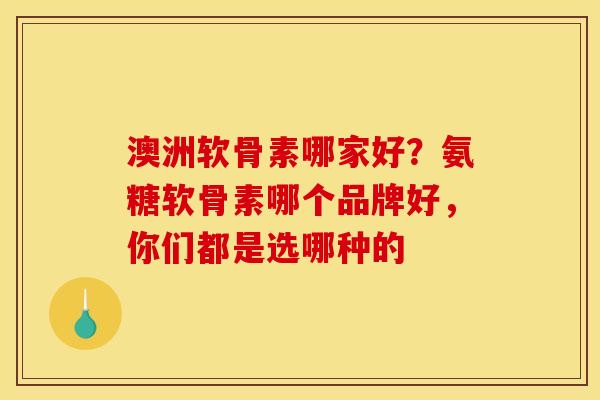 澳洲软骨素哪家好？氨糖软骨素哪个品牌好，你们都是选哪种的