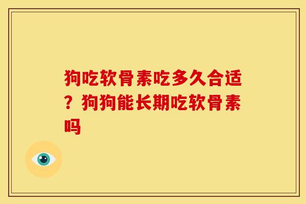 狗吃软骨素吃多久合适？狗狗能长期吃软骨素吗