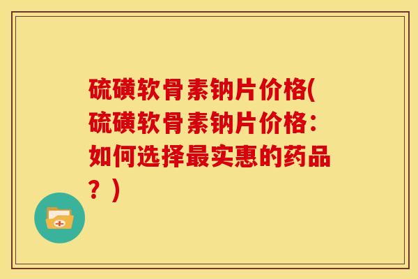 硫磺软骨素钠片价格(硫磺软骨素钠片价格：如何选择最实惠的药品？)