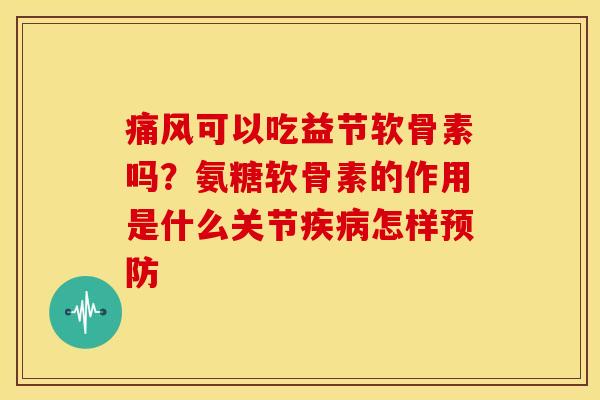 痛风可以吃益节软骨素吗？氨糖软骨素的作用是什么关节疾病怎样预防