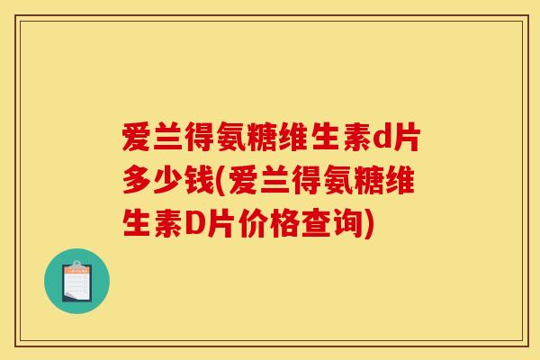 爱兰得氨糖维生素d片多少钱(爱兰得氨糖维生素D片价格查询)