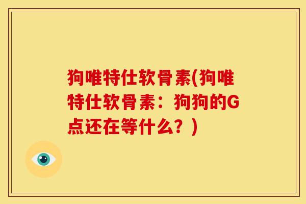 狗唯特仕软骨素(狗唯特仕软骨素：狗狗的G点还在等什么？)