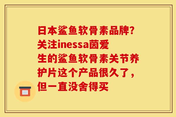 日本鲨鱼软骨素品牌？关注inessa茵爱生的鲨鱼软骨素关节养护片这个产品很久了，但一直没舍得买