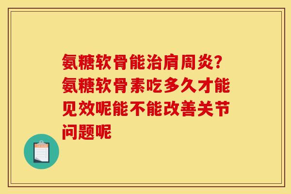 氨糖软骨能治肩周炎？氨糖软骨素吃多久才能见效呢能不能改善关节问题呢