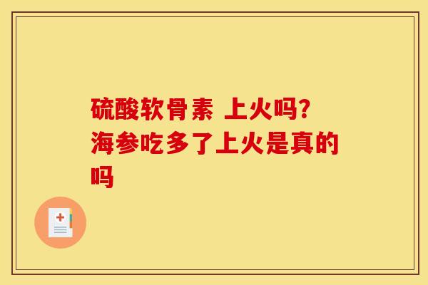 硫酸软骨素 上火吗？海参吃多了上火是真的吗