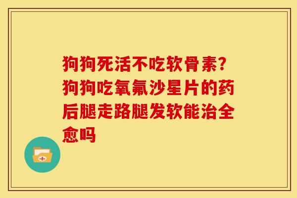 狗狗死活不吃软骨素？狗狗吃氧氟沙星片的药后腿走路腿发软能治全愈吗