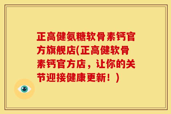 正高健氨糖软骨素钙官方旗舰店(正高健软骨素钙官方店，让你的关节迎接健康更新！)