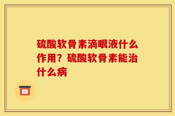 硫酸软骨素滴眼液什么作用？硫酸软骨素能治什么病