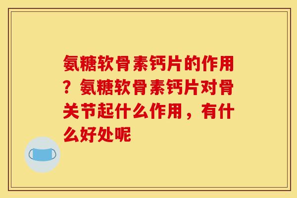 氨糖软骨素钙片的作用？氨糖软骨素钙片对骨关节起什么作用，有什么好处呢
