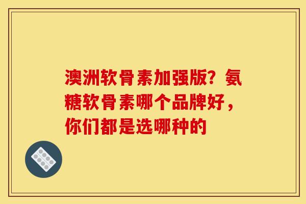 澳洲软骨素加强版？氨糖软骨素哪个品牌好，你们都是选哪种的-第1张图片-关节骑士