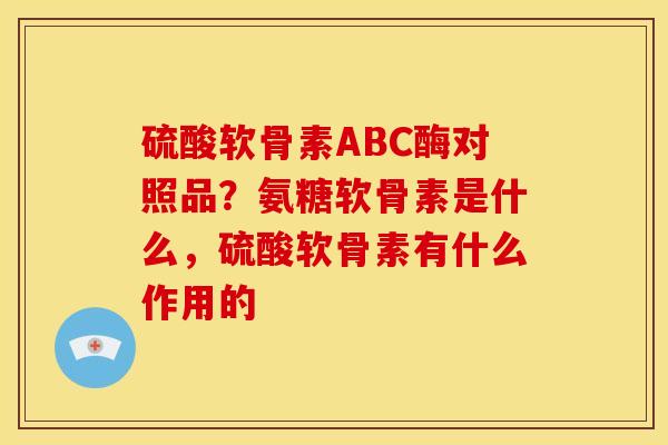 硫酸软骨素ABC酶对照品？氨糖软骨素是什么，硫酸软骨素有什么作用的