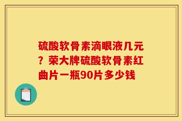 硫酸软骨素滴眼液几元？荣大牌硫酸软骨素红曲片一瓶90片多少钱