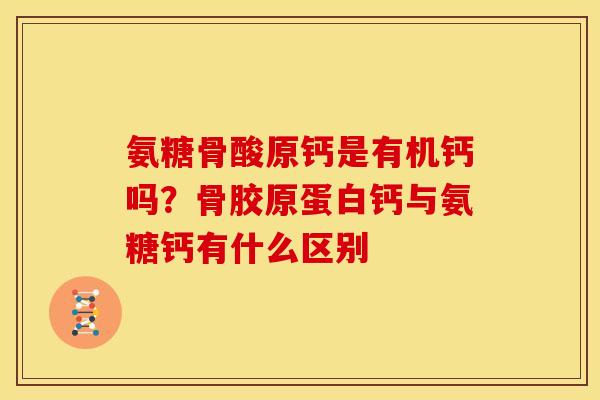 氨糖骨酸原钙是有机钙吗？骨胶原蛋白钙与氨糖钙有什么区别