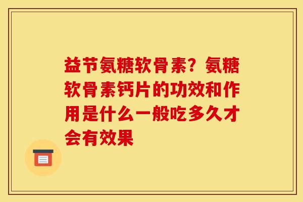 益节氨糖软骨素?氨糖软骨素钙片的功效和作用是什么一般吃多久才会有效果-第1张图片-关节骑士 益节氨糖软骨素?氨糖软骨素钙片的功效和作用是什么一般吃多久才会有效果-第1张图片-关节骑士