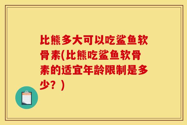 比熊多大可以吃鲨鱼软骨素(比熊吃鲨鱼软骨素的适宜年龄限制是多少？)