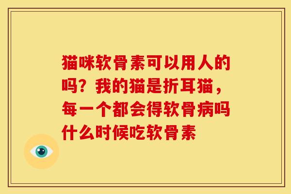 猫咪软骨素可以用人的吗？我的猫是折耳猫，每一个都会得软骨病吗什么时候吃软骨素