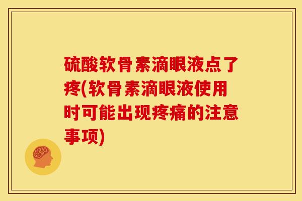 硫酸软骨素滴眼液点了疼(软骨素滴眼液使用时可能出现疼痛的注意事项)