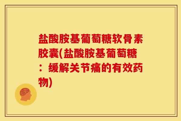 盐酸胺基葡萄糖软骨素胶囊(盐酸胺基葡萄糖：缓解关节痛的有效药物)-第1张图片-关节骑士