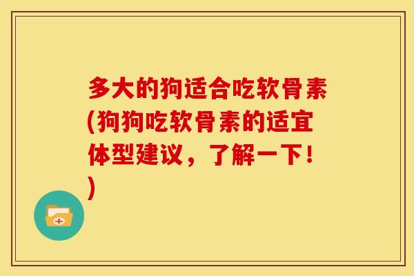 多大的狗适合吃软骨素(狗狗吃软骨素的适宜体型建议，了解一下！)
