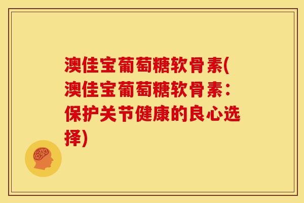 澳佳宝葡萄糖软骨素(澳佳宝葡萄糖软骨素：保护关节健康的良心选择)