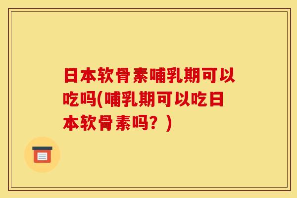 日本软骨素哺乳期可以吃吗(哺乳期可以吃日本软骨素吗？)