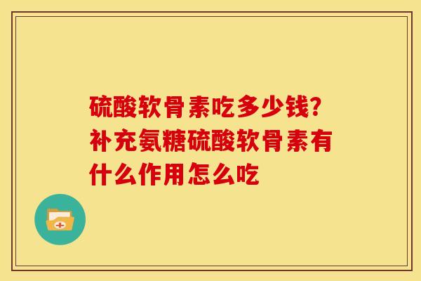 硫酸软骨素吃多少钱？补充氨糖硫酸软骨素有什么作用怎么吃