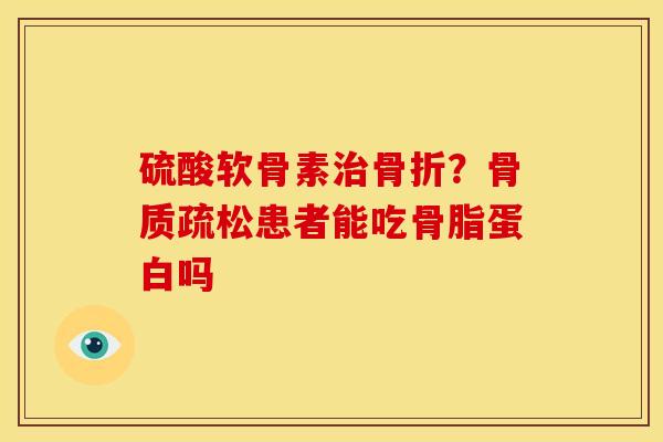硫酸软骨素治骨折？骨质疏松患者能吃骨脂蛋白吗