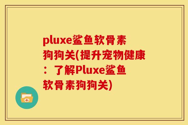 pluxe鲨鱼软骨素狗狗关(提升宠物健康：了解Pluxe鲨鱼软骨素狗狗关)