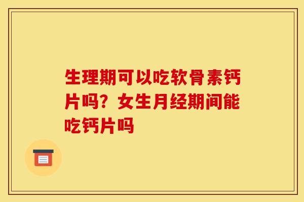 生理期可以吃软骨素钙片吗？女生月经期间能吃钙片吗