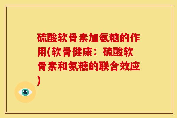 硫酸软骨素加氨糖的作用(软骨健康：硫酸软骨素和氨糖的联合效应)
