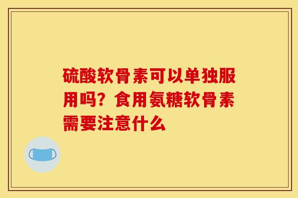 硫酸软骨素可以单独服用吗？食用氨糖软骨素需要注意什么