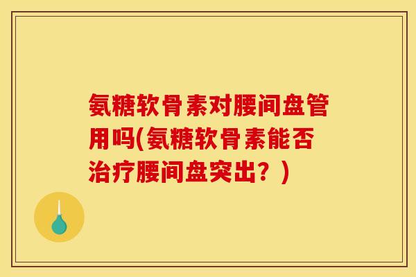 氨糖软骨素对腰间盘管用吗(氨糖软骨素能否治疗腰间盘突出？)