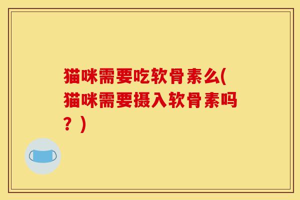 猫咪需要吃软骨素么(猫咪需要摄入软骨素吗?)-第1张图片-关节骑士 猫咪需要吃软骨素么(猫咪需要摄入软骨素吗?)-第1张图片-关节骑士