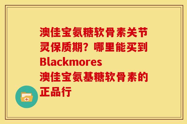 澳佳宝氨糖软骨素关节灵保质期？哪里能买到Blackmores澳佳宝氨基糖软骨素的正品行